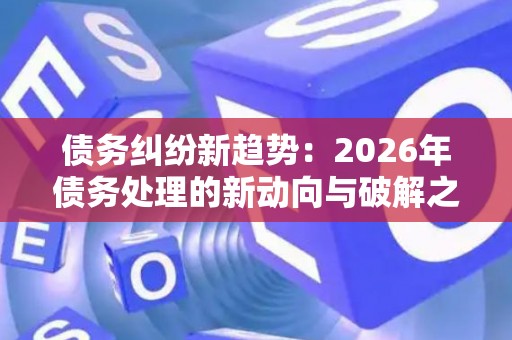 债务纠纷新趋势：2026年债务处理的新动向与破解之道