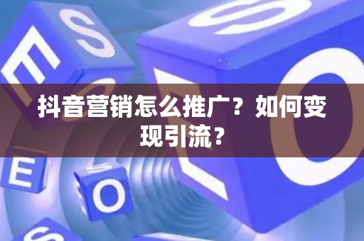 抖音营销怎么推广？如何变现引流？
