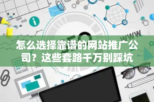 怎么选择靠谱的网站推广公司？这些套路千万别踩坑
