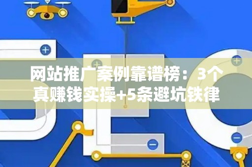 网站推广案例靠谱榜：3个真赚钱实操+5条避坑铁律
